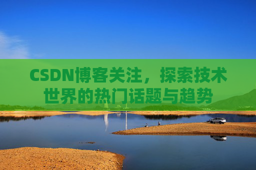 CSDN博客关注，探索技术世界的热门话题与趋势